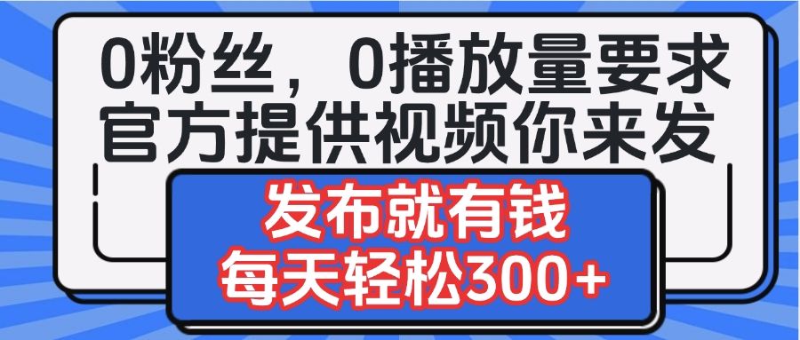 0粉丝要求0播放量要求，官方提供视频你来发  发布就有钱，每天轻松300+