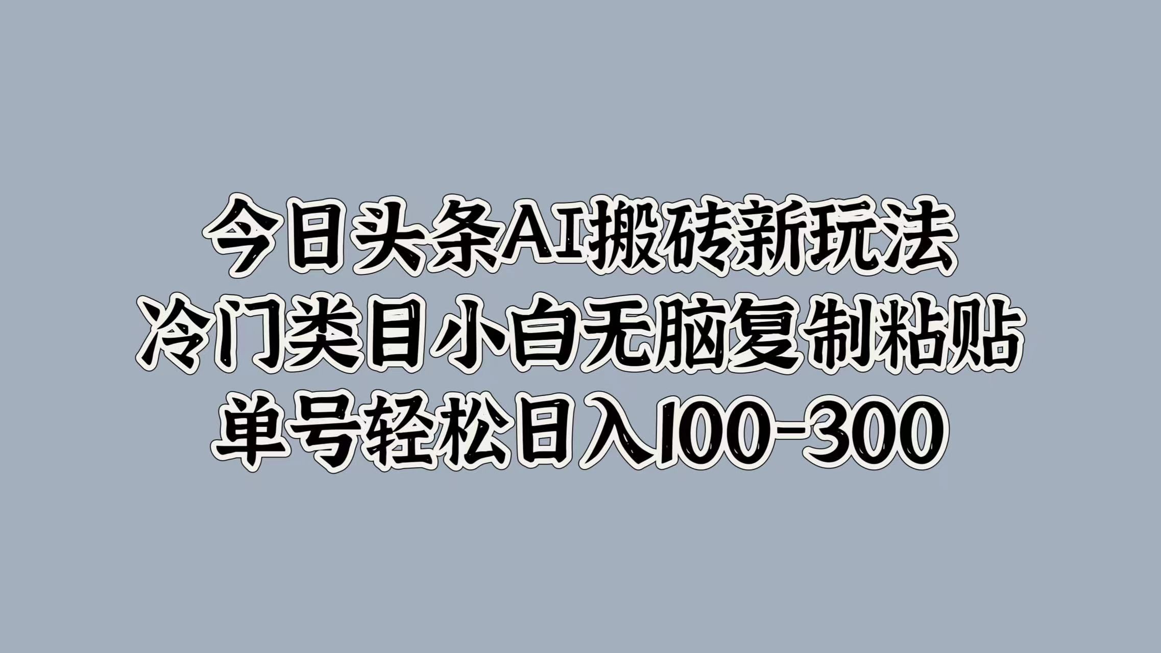 今日头条AI搬砖新玩法，冷门类目小白无脑复制粘贴，单号轻松日入100-300