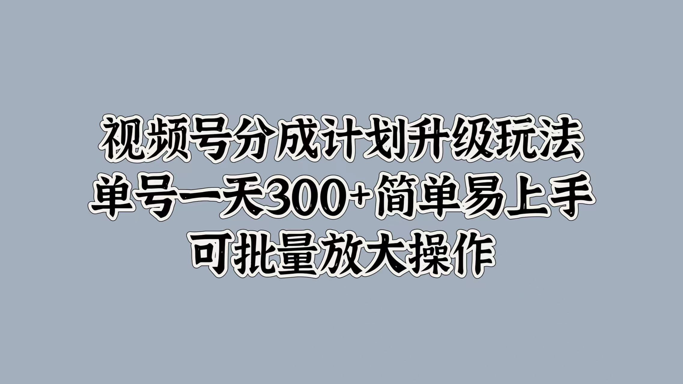 视频号分成计划升级玩法，单号一天300+简单易上手，可批量放大操作