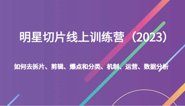 明星切片线上训练营（2023）如何去拆片、剪辑、爆点和分类、机制、运营、数据分析