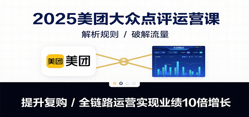 2025美团大众点评运营课：解析规则/破解流量/提升复购/全链路运营实现业绩10倍增长