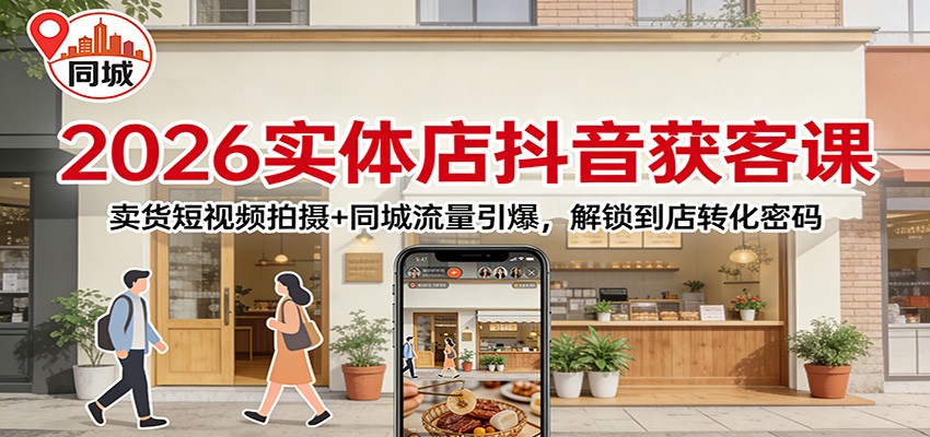 2026实体店抖音获客课：卖货短视频拍摄+同城流量引爆，解锁到店转化密码