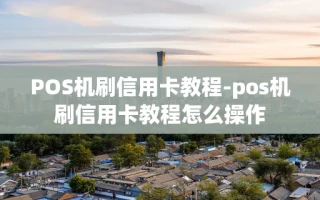 重庆POS机刷信用卡教程-pos机刷信用卡教程怎么操作