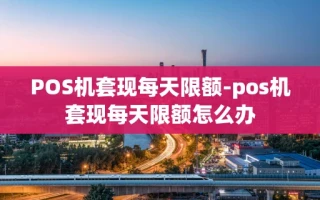 重庆POS机套现每天限额-pos机套现每天限额怎么办