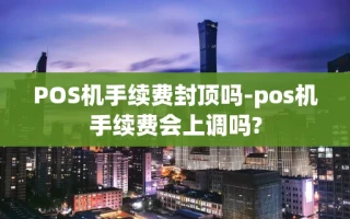 重庆POS机手续费封顶吗-pos机手续费会上调吗?