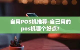 重庆自用POS机推荐-自己用的pos机哪个好点?