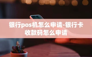重庆银行pos机怎么申请-银行卡收款码怎么申请