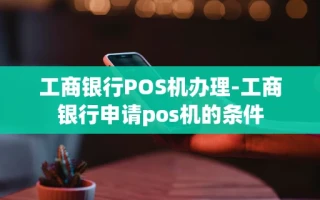 重庆工商银行POS机办理-工商银行申请pos机的条件