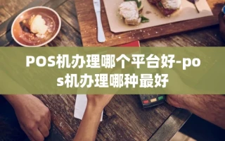 重庆POS机办理哪个平台好-pos机办理哪种最好