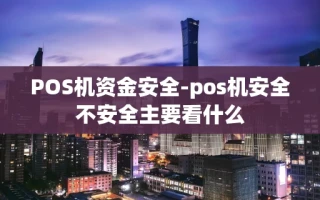 重庆POS机资金安全-pos机安全不安全主要看什么