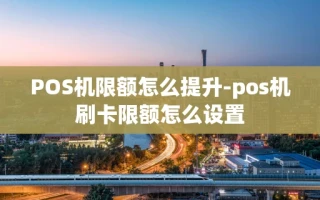 重庆POS机限额怎么提升-pos机刷卡限额怎么设置