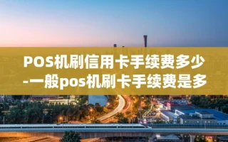 重庆POS机刷信用卡手续费多少-一般pos机刷卡手续费是多少
