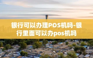重庆银行可以办理POS机吗-银行里面可以办pos机吗