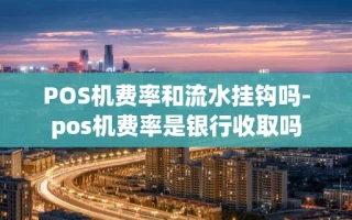 重庆POS机费率和流水挂钩吗-pos机费率是银行收取吗