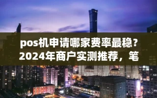 海口市pos机申请哪家费率最稳？2024年商户实测推荐，笔笔秒到账