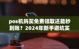 重庆pos机购买免费领取还能秒到账？2024年新手避坑实操指南