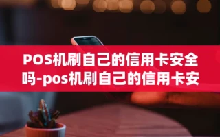 重庆POS机刷自己的信用卡安全吗-pos机刷自己的信用卡安全吗可靠吗