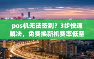 海口市pos机无法签到？3步快速解决，免费换新机费率低至0.38%