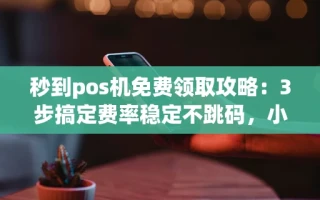 海口市秒到pos机免费领取攻略：3步搞定费率稳定不跳码，小商户必看