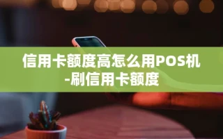 重庆信用卡额度高怎么用POS机-刷信用卡额度