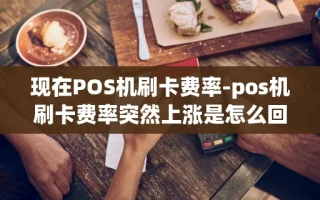 重庆现在POS机刷卡费率-pos机刷卡费率突然上涨是怎么回事