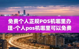 重庆免费个人正规POS机哪里办理-个人pos机哪里可以免费办理
