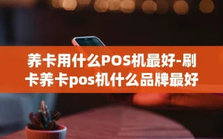 重庆养卡用什么POS机最好-刷卡养卡pos机什么品牌最好