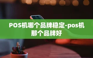 重庆POS机哪个品牌稳定-pos机那个品牌好