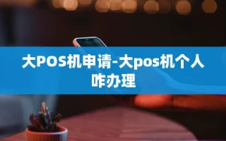 重庆大POS机申请-大pos机个人咋办理