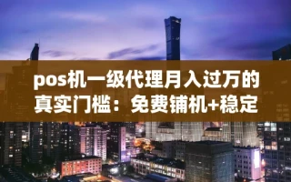 海口市pos机一级代理月入过万的真实门槛：免费铺机+稳定分润这样拿才靠谱