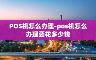 重庆POS机怎么办理-pos机怎么办理要花多少钱