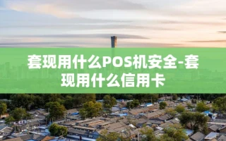 重庆套现用什么POS机安全-套现用什么信用卡