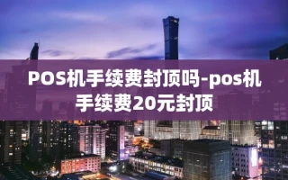 重庆POS机手续费封顶吗-pos机手续费20元封顶