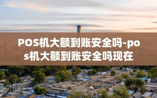 重庆POS机大额到账安全吗-pos机大额到账安全吗现在