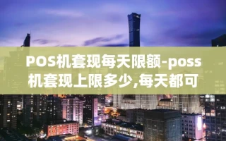 重庆POS机套现每天限额-poss机套现上限多少,每天都可以套吗