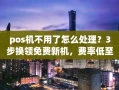 重庆pos机不用了怎么处理？3步换领免费新机，费率低至0.38%秒到账
