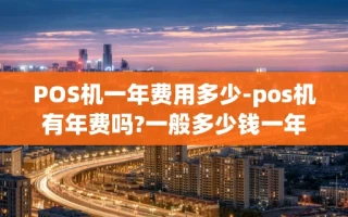 重庆POS机一年费用多少-pos机有年费吗?一般多少钱一年
