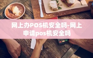 重庆网上办POS机安全吗-网上申请pos机安全吗