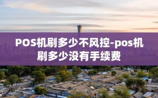 重庆POS机刷多少不风控-pos机刷多少没有手续费