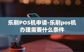 重庆乐刷POS机申请-乐刷pos机办理需要什么条件