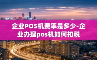 重庆企业POS机费率是多少-企业办理pos机如何扣税