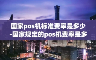 重庆国家pos机标准费率是多少-国家规定的pos机费率是多少