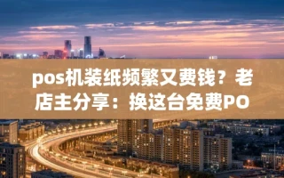 海口市pos机装纸频繁又费钱？老店主分享：换这台免费POS机省纸还秒到账