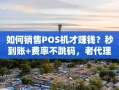 重庆如何销售POS机才赚钱？秒到账+费率不跳码，老代理都在用的获客模板