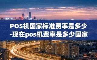 重庆POS机国家标准费率是多少-现在pos机费率是多少国家标准