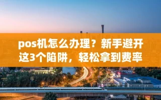 海口市pos机怎么办理？新手避开这3个陷阱，轻松拿到费率稳定的正规机器