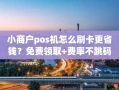 重庆小商户pos机怎么刷卡更省钱？免费领取+费率不跳码，到账快人一步