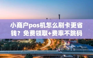 海口市小商户pos机怎么刷卡更省钱？免费领取+费率不跳码，到账快人一步