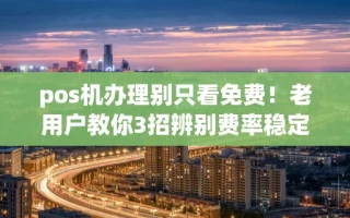 重庆pos机办理别只看免费！老用户教你3招辨别费率稳定不跳码的好机器