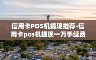 重庆信用卡POS机提现推荐-信用卡pos机提现一万手续费多少钱